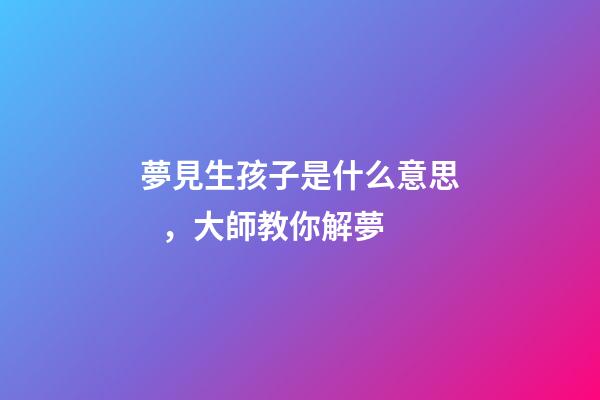 夢見生孩子是什么意思，大師教你解夢
